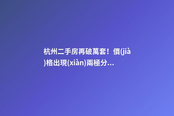 杭州二手房再破萬套！價(jià)格出現(xiàn)兩極分化，今年成交將突破10萬大關(guān)？